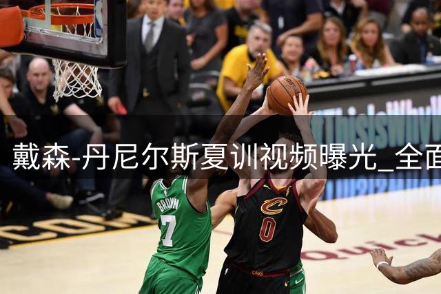 戴森-丹尼尔斯夏训视频曝光 全面展现攻防实力